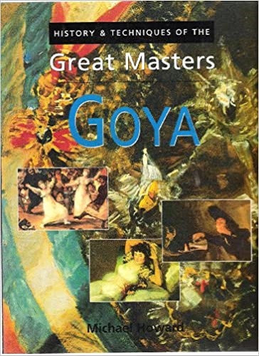 History and Techniques of the Great Masters Goya by Michael Howard