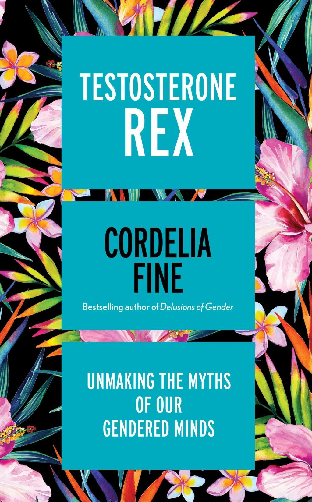 Testosterone Rex Unmaking the Myths of Our Gendered Minds By Cordelia Fine