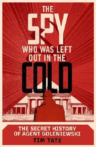 The Spy who was left out in the Cold The Secret History of Agent Goleniewski