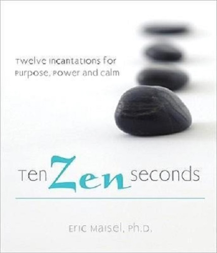 Ten Zen Seconds Twelve Incantations for Purpose, Power and Calm by Eric Maisel