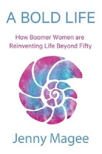A Bold Life How Boomer Women are Reinventing Life Beyond Fifty By Jenny Magee