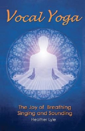 Vocal Yoga The Joy of Breathing, Singing and Sounding By Heather Lyle