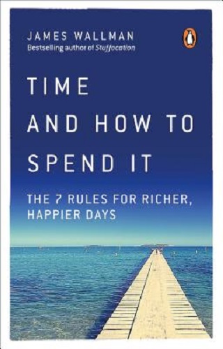 Time and How to Spend It The 7 Rules for Richer, Happier Days By James Wallman