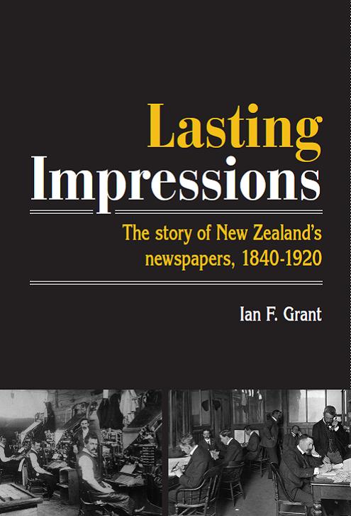 Lasting Impressions The Story of New Zealand's Newspapers, 1840-1920 Ian F Grant