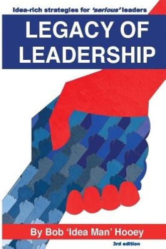 Legacy of Leadership Idea-rich strategies for 'serious' leaders By Bob Hooey