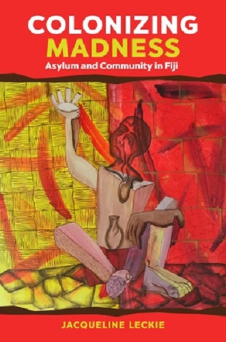 Colonizing Madness Asylum and Community in Fiji By Jacqueline Leckie