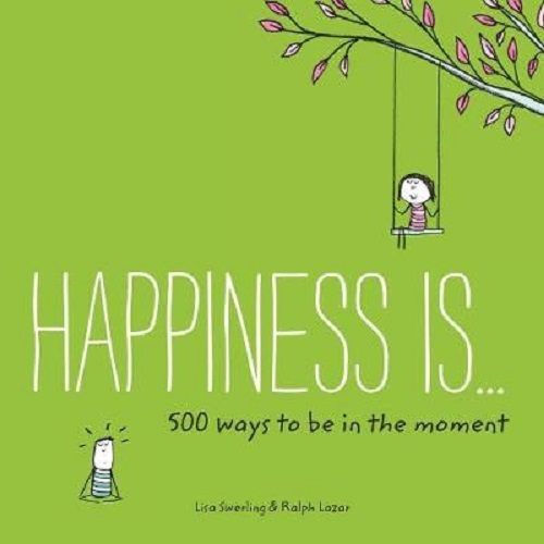 Happiness Is . . . 500 Ways to Be in the Moment by Lisa Swerling, Ralph Lazar