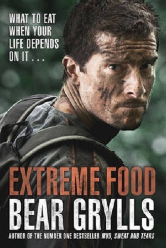 Extreme Food What to Eat When Your Life Depends on it. by Bear Grylls