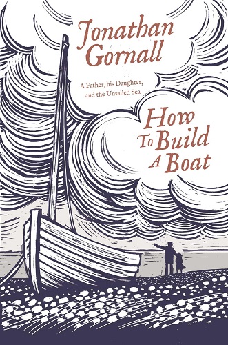 How To Build A Boat A Father, his Daughter & Unsailed Sea By Jonathan Gornall