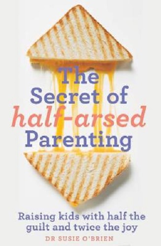 The Secret of Half-Arsed Parenting: Raising kids with half the guilt and twice the joy