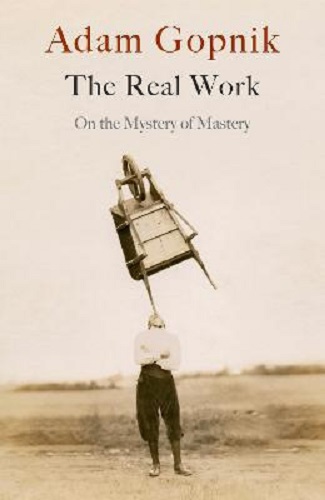 The Real Work On the Mystery of Mastery By Adam Gopnik