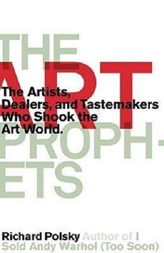 The Art Prophets The Artists, Dealers, and Tastemakers Who Shook the Art World
