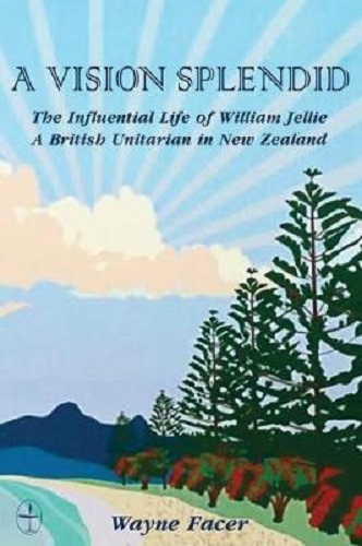 A Vision Splendid The Influential Life of William Jellie British Unitarian in NZ