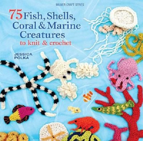75 Fish, Shells, Coral & Marine Creatures to Knit & Crochet By Jessica Polka