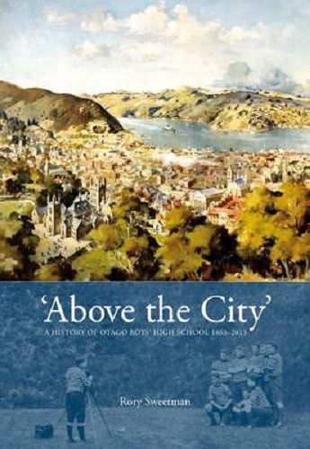 Above the City A History of Otago Boys' High School 1863-2013 By Rory Sweetman