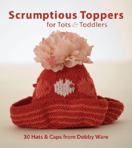 Scrumptious Toppers for Tots and Toddlers 30 Hats and Caps from Debby Ware