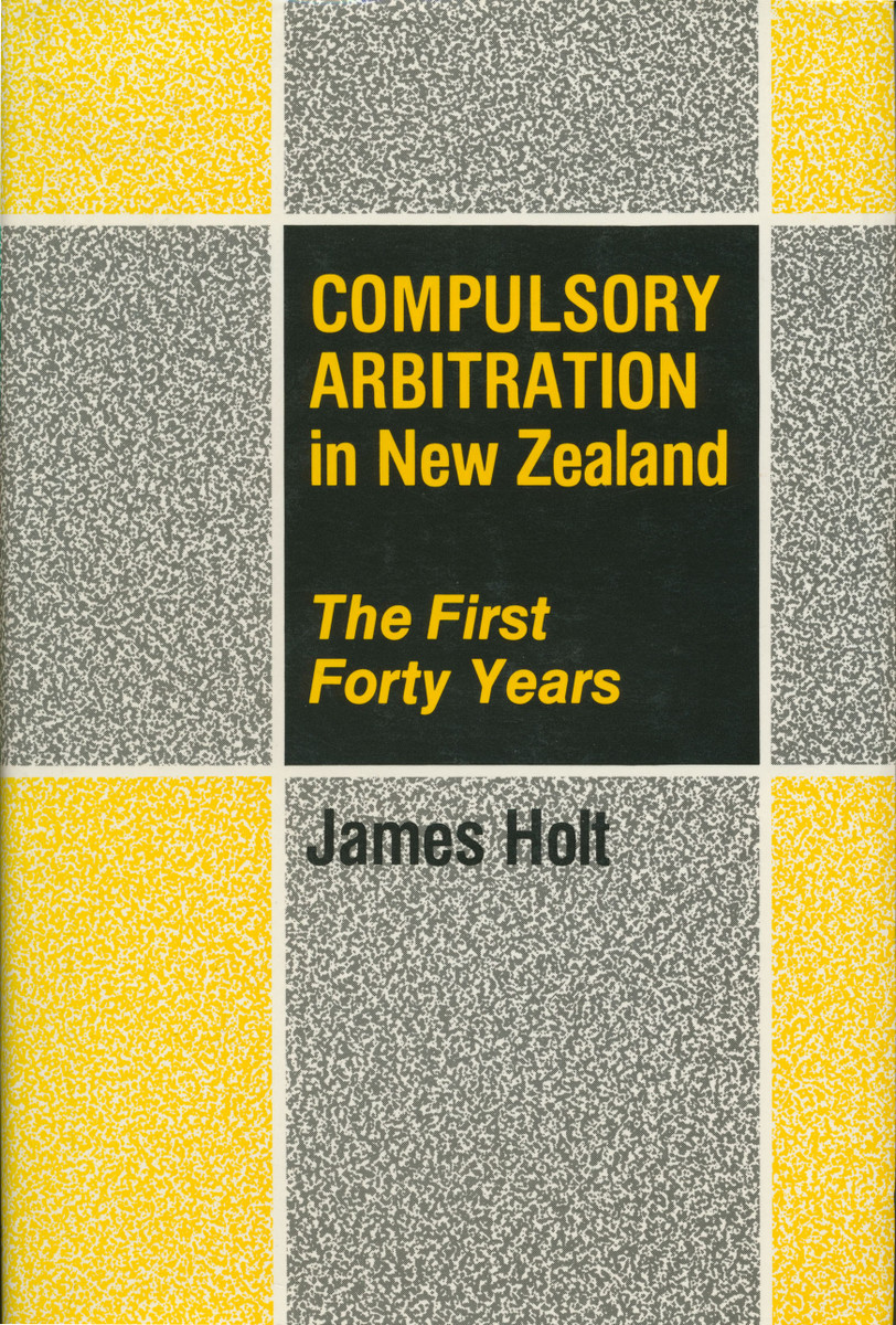 Compulsory Arbitration in New Zealand The First Forty Years By James Holt
