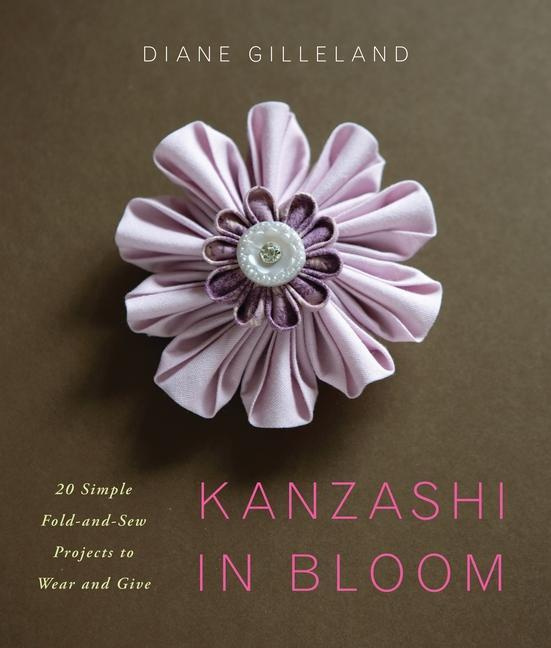 Kanzashi in Bloom by Diane Gilleland 20 Simple Fold-and-Sew Projects to
