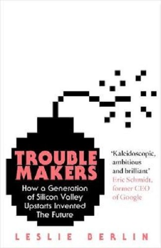 Troublemakers How a Generation of Silicon Valley Upstarts Invented the Future