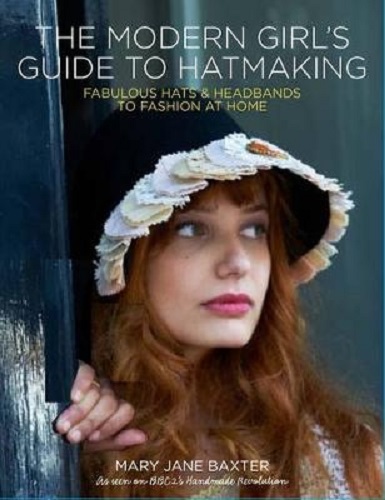 The Modern Girl's Guide to Hatmaking by Mary Jane Baxter
