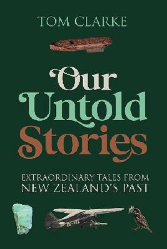 Our Untold Stories Extraordinary Tales From New Zealand's Past By Tom Clarke