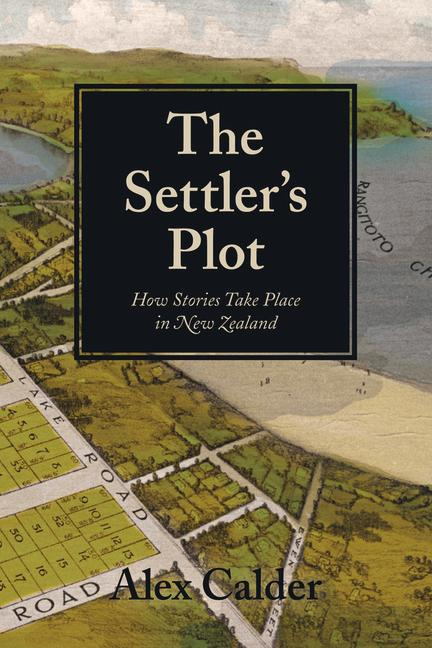 The Settler's Plot How Stories Take Place in New Zealand By Alex Calder