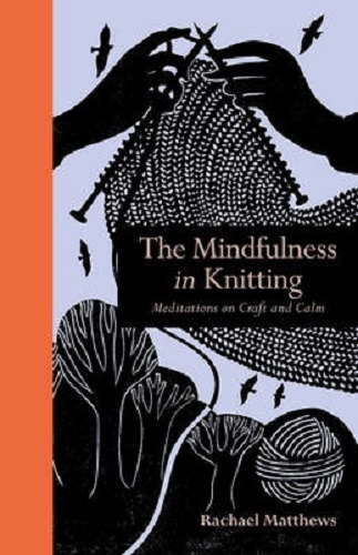 The Mindfulness in Knitting Meditations on Craft and Calm By Rachael Matthews