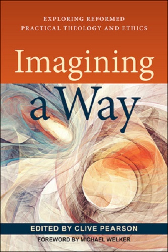 Imagining a Way Exploring Reformed Practical Theology and Ethics Edited by Clive Pearson