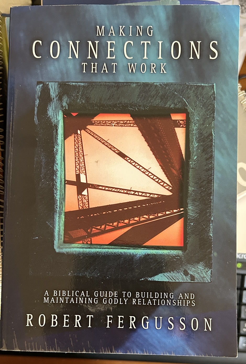Making Connections That Work: A BIBLICAL GUIDE TO BUILDING AND MAINTAINING GODLY RELATIONSHIPS