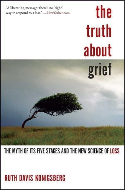 The Truth about Grief The Myth of Its Five Stages and the New Science of Loss