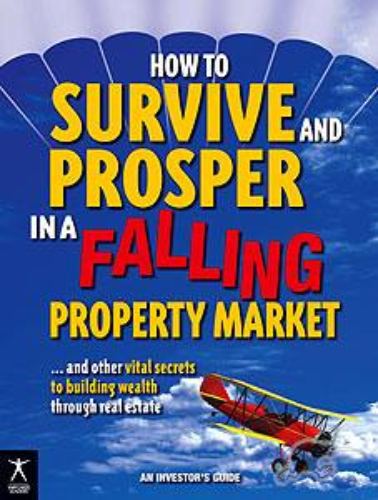 How to Survive and Prosper In A Falling Property Market and Other Vital Secrets to Building Wealth Through Real Estate