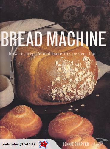 Bread Machine: How to Prepare & Bake the perfect Loaf By Jennie Shapter