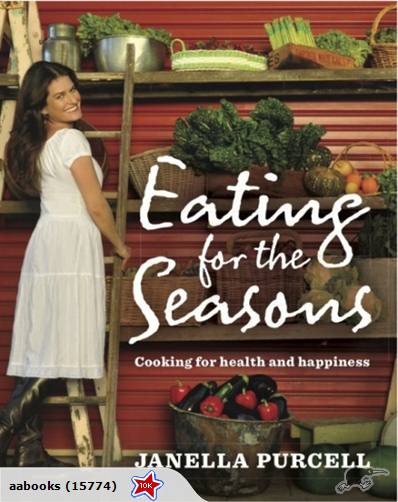 Eating for the Seasons Cooking for Health and Happiness by Janella Purcell